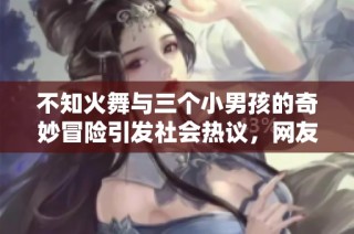 不知火舞与三个小男孩的奇妙冒险引发社会热议，网友纷纷讨论其背后的故事与意义