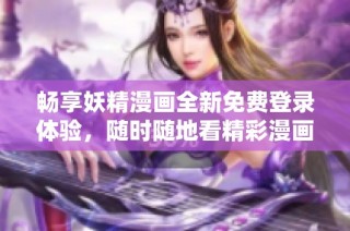 畅享妖精漫画全新免费登录体验，随时随地看精彩漫画