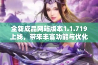 全新成品网站版本1.1.719上线，带来丰富功能与优化体验解析