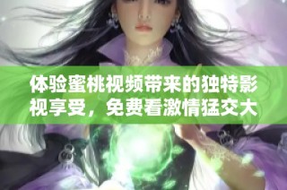 体验蜜桃视频带来的独特影视享受，免费看激情猛交大作