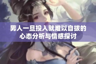 男人一旦投入就难以自拔的心态分析与情感探讨