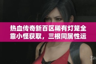 热血传奇新百区稀有灯笼全靠小怪获取，三根同属性运气真是惊人