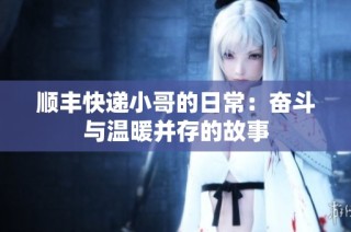 顺丰快递小哥的日常：奋斗与温暖并存的故事