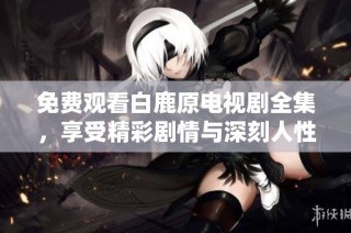 免费观看白鹿原电视剧全集，享受精彩剧情与深刻人性探讨