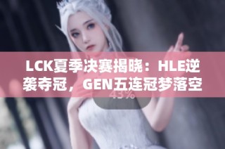 LCK夏季决赛揭晓：HLE逆袭夺冠，GEN五连冠梦落空