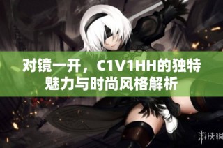 对镜一开，C1V1HH的独特魅力与时尚风格解析
