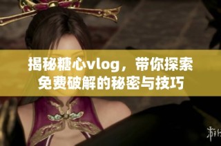 揭秘糖心vlog，带你探索免费破解的秘密与技巧