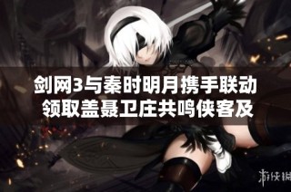 剑网3与秦时明月携手联动 领取盖聂卫庄共鸣侠客及精彩七重好礼