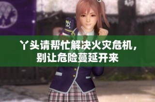 丫头请帮忙解决火灾危机，别让危险蔓延开来