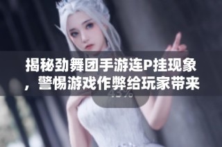 揭秘劲舞团手游连P挂现象，警惕游戏作弊给玩家带来的影响