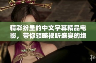 精彩纷呈的中文字幕精品电影，带你领略视听盛宴的绝妙之旅