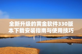 全新升级的黄金软件330版本下载安装指南与使用技巧
