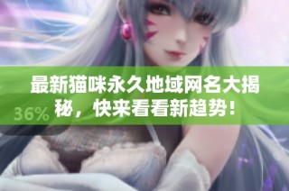 最新猫咪永久地域网名大揭秘，快来看看新趋势！