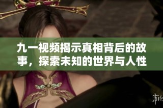 九一视频揭示真相背后的故事，探索未知的世界与人性深处