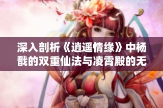 深入剖析《逍遥情缘》中杨戬的双重仙法与凌霄殿的无上威力