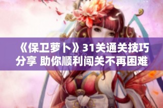 《保卫萝卜》31关通关技巧分享 助你顺利闯关不再困难