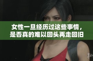 女性一旦经历过这些事情，是否真的难以回头再走回旧路呢