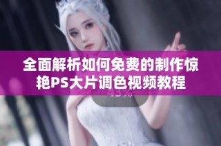 全面解析如何免费的制作惊艳PS大片调色视频教程