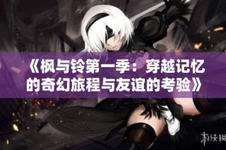 《枫与铃第一季：穿越记忆的奇幻旅程与友谊的考验》
