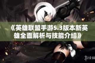 《英雄联盟手游5.3版本新英雄全面解析与技能介绍》