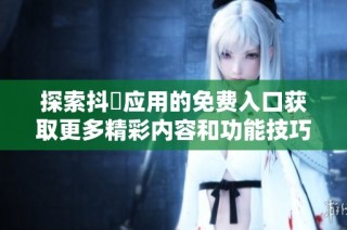 探索抖抈应用的免费入口获取更多精彩内容和功能技巧
