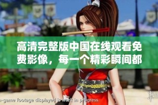 高清完整版中国在线观看免费影像，每一个精彩瞬间都不容错过