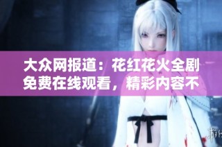 大众网报道：花红花火全剧免费在线观看，精彩内容不容错过