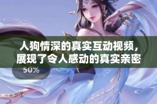 人狗情深的真实互动视频，展现了令人感动的真实亲密瞬间