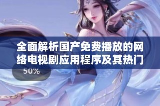 全面解析国产免费播放的网络电视剧应用程序及其热门作品推荐