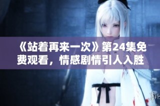 《站着再来一次》第24集免费观看，情感剧情引人入胜的精彩回顾