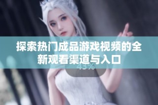 探索热门成品游戏视频的全新观看渠道与入口