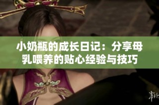 小奶瓶的成长日记：分享母乳喂养的贴心经验与技巧