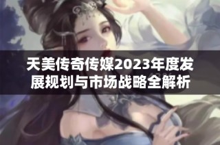 天美传奇传媒2023年度发展规划与市场战略全解析