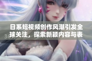 日系短视频创作风潮引发全球关注，探索新颖内容与表现形式