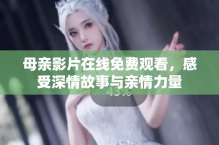 母亲影片在线免费观看，感受深情故事与亲情力量