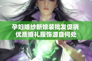孕妇婚纱新娘装批发促销 优质婚礼服饰源自何处