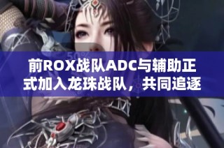 前ROX战队ADC与辅助正式加入龙珠战队，共同追逐荣耀之路