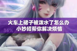 火车上裙子被泼水了怎么办 小妙招帮你解决烦恼