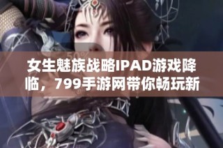 女生魅族战略IPAD游戏降临，799手游网带你畅玩新体验
