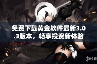 免费下载黄金软件最新3.0.3版本，畅享投资新体验