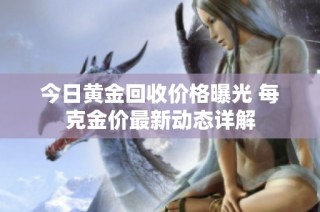 今日黄金回收价格曝光 每克金价最新动态详解