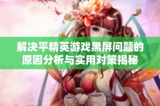 解决平精英游戏黑屏问题的原因分析与实用对策揭秘