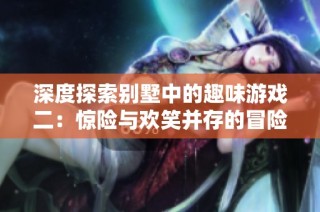 深度探索别墅中的趣味游戏二：惊险与欢笑并存的冒险之旅