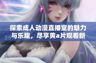 探索成人动漫直播室的魅力与乐趣，尽享黄a片观看新体验