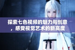 探索七色视频的魅力与创意，感受视觉艺术的新高度