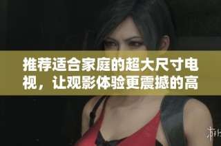 推荐适合家庭的超大尺寸电视，让观影体验更震撼的高品质选择