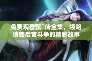 免费观看甄嬛传全集，领略清朝后宫斗争的精彩故事