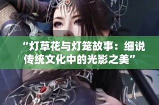 “灯草花与灯笼故事：细说传统文化中的光影之美”