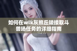 如何在wlk灰熊丘陵接取斗兽场任务的详细指南