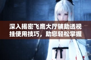 深入揭密飞鹰大厅辅助透视挂使用技巧，助您轻松掌握游戏致胜策略